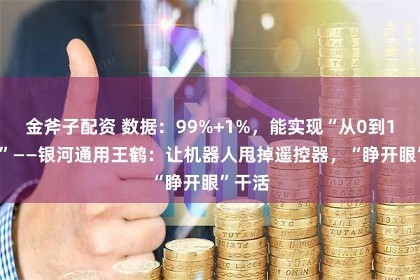 金斧子配资 数据:99%+1%,能实现“从0到10000”——银河通用王鹤:让机器人甩掉遥控器,“睁开眼”干活
