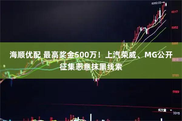 海顺优配 最高奖金500万!上汽荣威、MG公开征集恶意抹黑线索