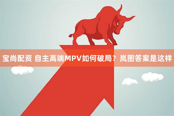 宝尚配资 自主高端MPV如何破局?岚图答案是这样
