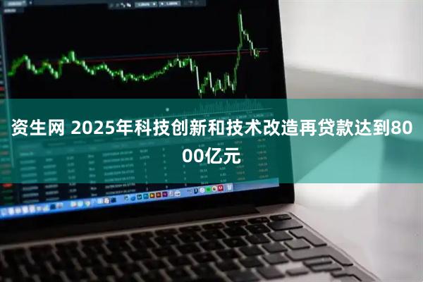 资生网 2025年科技创新和技术改造再贷款达到8000亿元