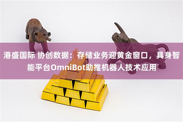 港盛国际 协创数据:存储业务迎黄金窗口,具身智能平台OmniBot助推机器人技术应用
