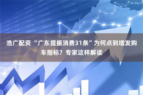 浩广配资 “广东提振消费31条”为何点到增发购车指标?专家这样解读
