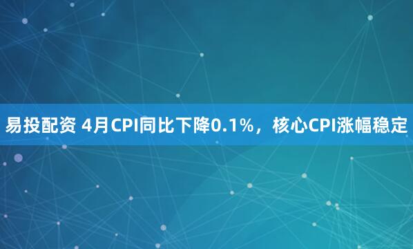 易投配资 4月CPI同比下降0.1%,核心CPI涨幅稳定
