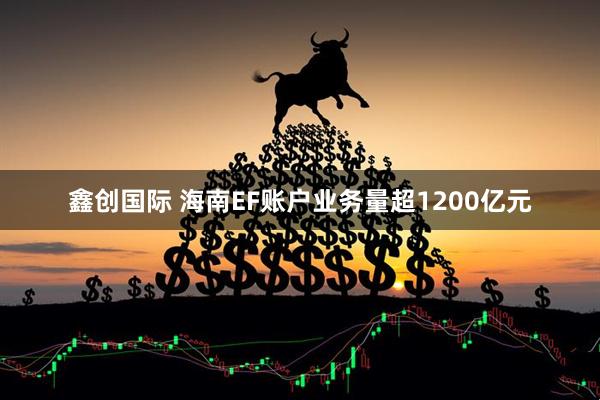 鑫创国际 海南EF账户业务量超1200亿元