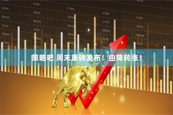 策略吧 周末重磅发布!由降转涨!