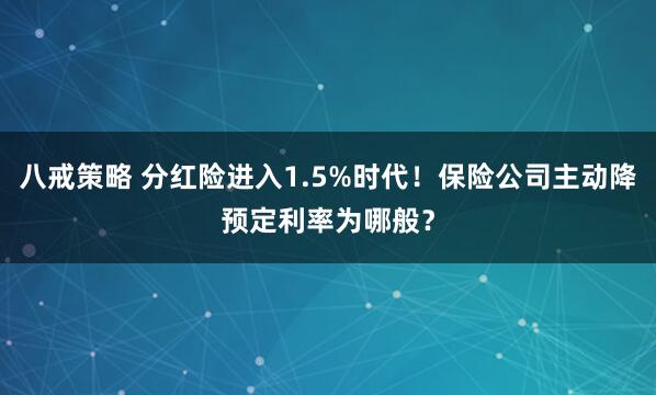 八戒策略 分红险进入1.5%时代！保险公司主动降预定利率为哪般？