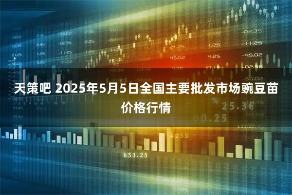 天策吧 2025年5月5日全国主要批发市场豌豆苗价格行情