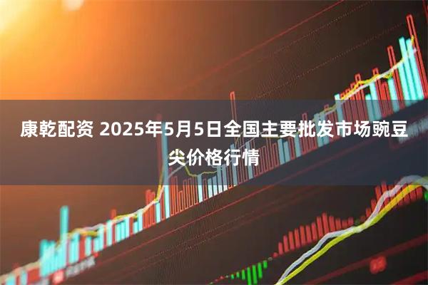 康乾配资 2025年5月5日全国主要批发市场豌豆尖价格行情