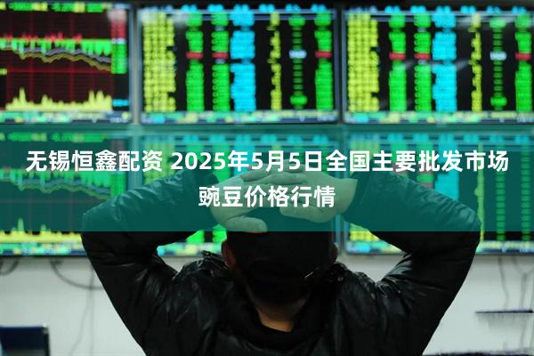 无锡恒鑫配资 2025年5月5日全国主要批发市场豌豆价格行情