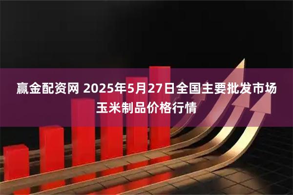 赢金配资网 2025年5月27日全国主要批发市场玉米制品价格行情