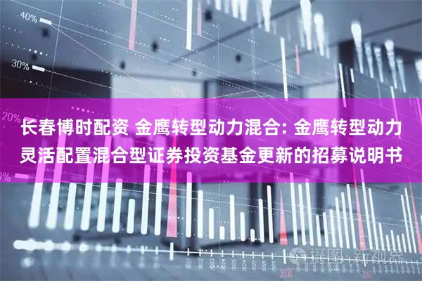 长春博时配资 金鹰转型动力混合: 金鹰转型动力灵活配置混合型证券投资基金更新的招募说明书