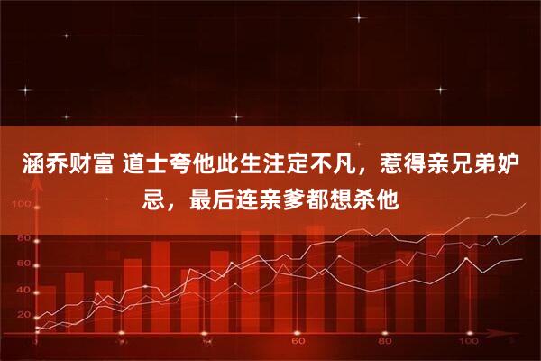 涵乔财富 道士夸他此生注定不凡,惹得亲兄弟妒忌,最后连亲爹都想杀他