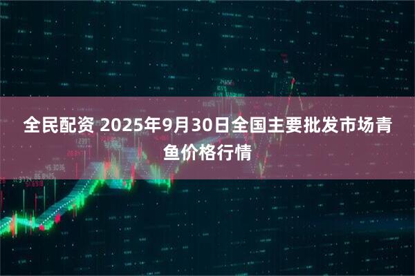 全民配资 2025年9月30日全国主要批发市场青鱼价格行情