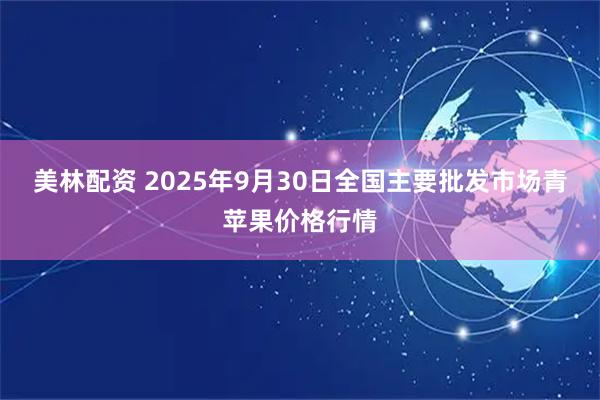 美林配资 2025年9月30日全国主要批发市场青苹果价格行情