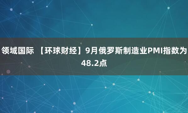 领域国际 【环球财经】9月俄罗斯制造业PMI指数为48.2点