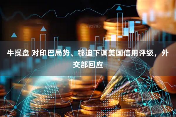牛操盘 对印巴局势、穆迪下调美国信用评级,外交部回应