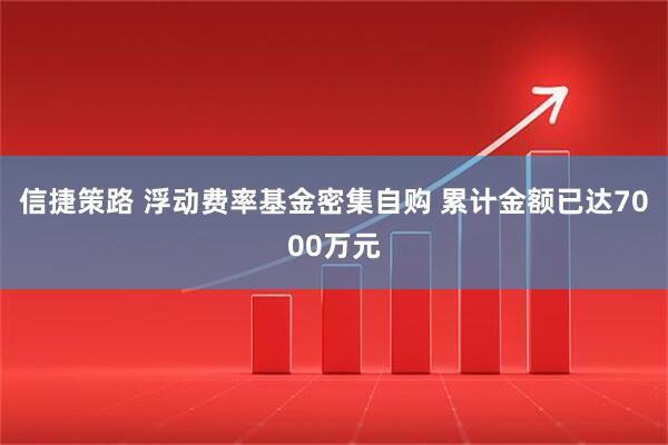 信捷策路 浮动费率基金密集自购 累计金额已达7000万元