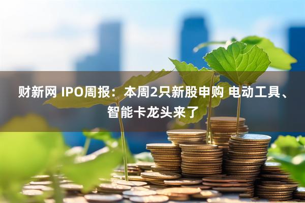 财新网 IPO周报:本周2只新股申购 电动工具、智能卡龙头来了