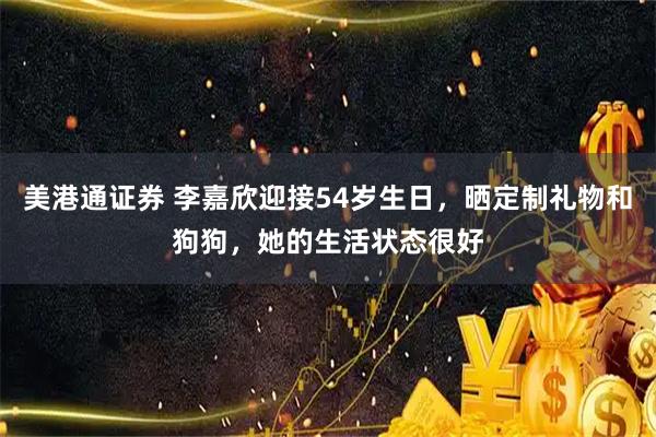 美港通证券 李嘉欣迎接54岁生日，晒定制礼物和狗狗，她的生活状态很好