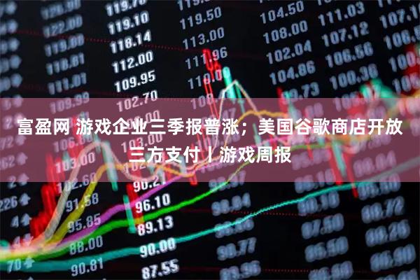 富盈网 游戏企业三季报普涨；美国谷歌商店开放三方支付丨游戏周报