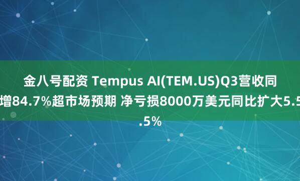 金八号配资 Tempus AI(TEM.US)Q3营收同比增84.7%超市场预期 净亏损8000万美元同比扩大5.5%