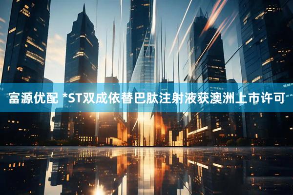富源优配 *ST双成依替巴肽注射液获澳洲上市许可