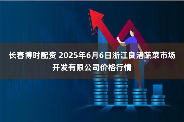 长春博时配资 2025年6月6日浙江良渚蔬菜市场开发有限公司价格行情