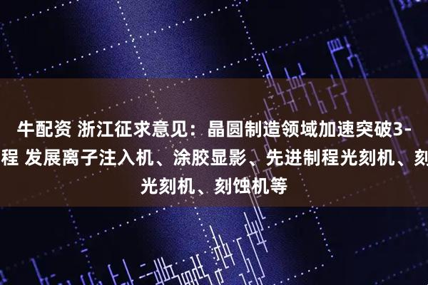 牛配资 浙江征求意见：晶圆制造领域加速突破3-7nm制程 发展离子注入机、涂胶显影、先进制程光刻机、刻蚀机等