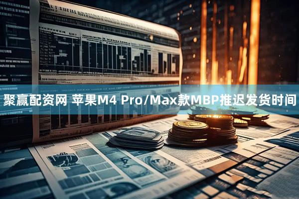 聚赢配资网 苹果M4 Pro/Max款MBP推迟发货时间