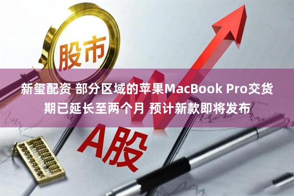 新玺配资 部分区域的苹果MacBook Pro交货期已延长至两个月 预计新款即将发布