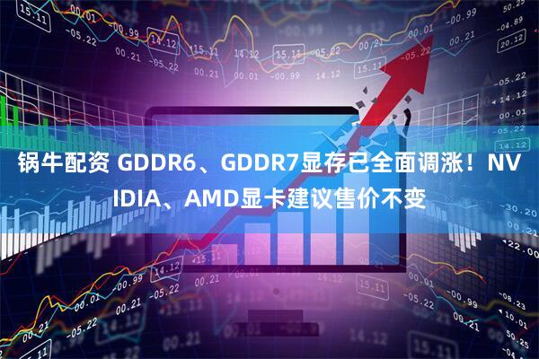 锅牛配资 GDDR6、GDDR7显存已全面调涨！NVIDIA、AMD显卡建议售价不变