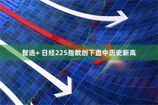 智选+ 日经225指数创下盘中历史新高