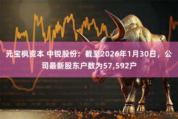 元宝枫资本 中锐股份：截至2026年1月30日，公司最新股东户数为57,592户