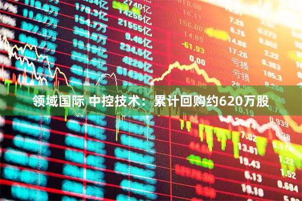 领域国际 中控技术：累计回购约620万股