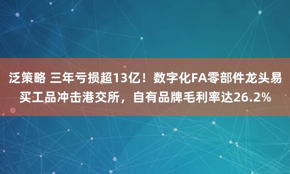泛策略 三年亏损超13亿！数字化FA零部件龙头易买工品冲击港交所，自有品牌毛利率达26.2%