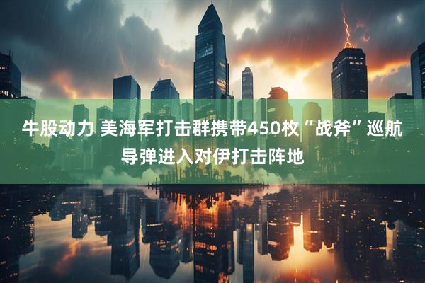 牛股动力 美海军打击群携带450枚“战斧”巡航导弹进入对伊打击阵地