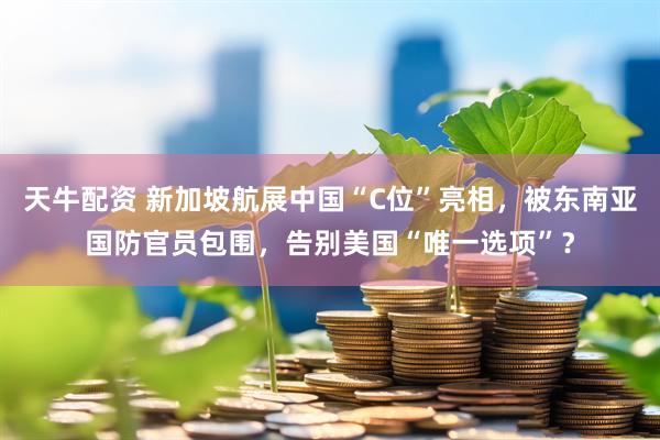 天牛配资 新加坡航展中国“C位”亮相，被东南亚国防官员包围，告别美国“唯一选项”？