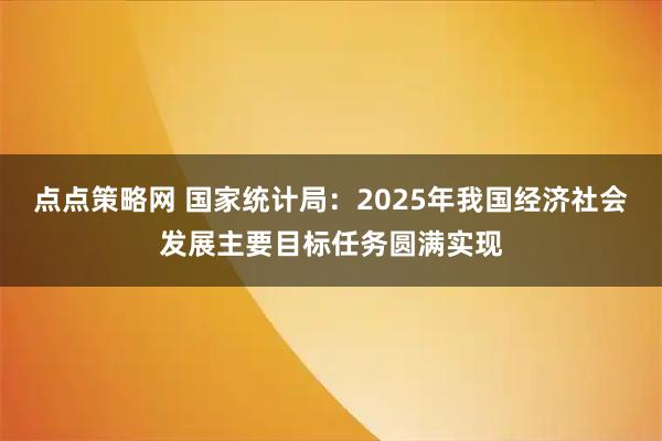 点点策略网 国家统计局：2025年我国经济社会发展主要目标任务圆满实现