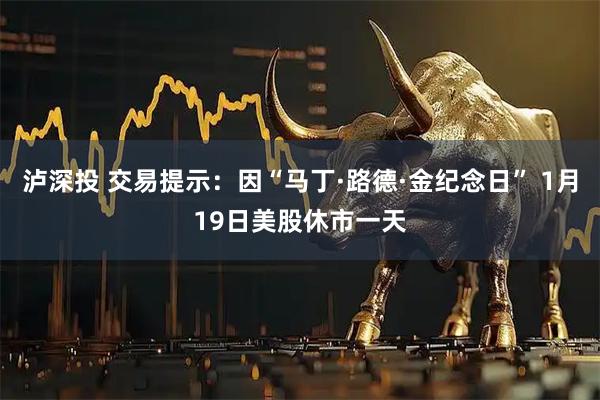 泸深投 交易提示：因“马丁·路德·金纪念日” 1月19日美股休市一天