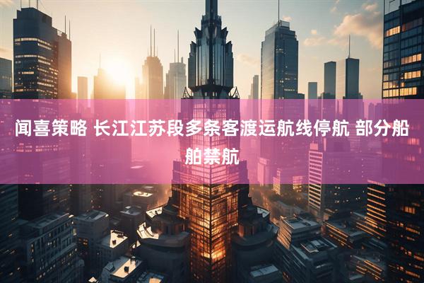 闻喜策略 长江江苏段多条客渡运航线停航 部分船舶禁航