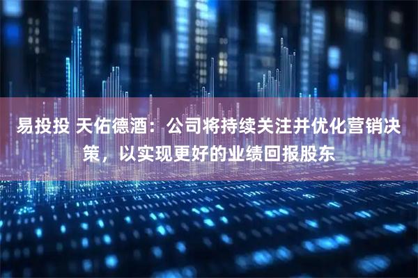 易投投 天佑德酒：公司将持续关注并优化营销决策，以实现更好的业绩回报股东