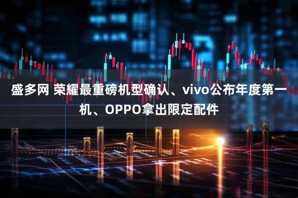 盛多网 荣耀最重磅机型确认、vivo公布年度第一机、OPPO拿出限定配件