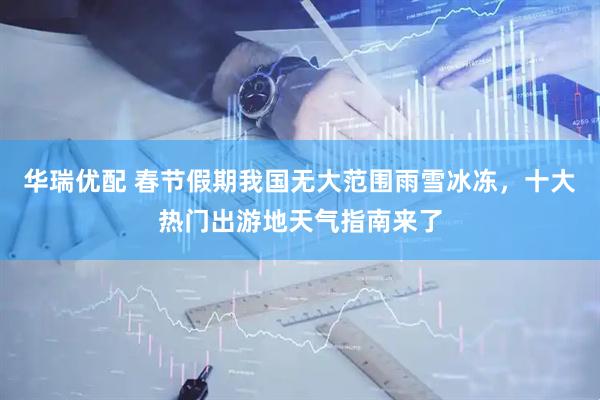 华瑞优配 春节假期我国无大范围雨雪冰冻，十大热门出游地天气指南来了