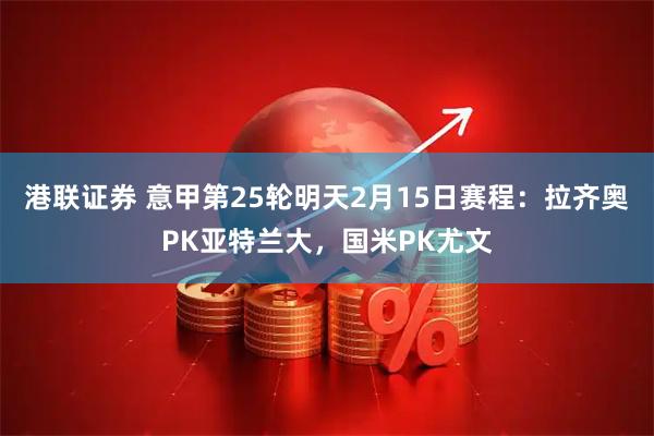 港联证券 意甲第25轮明天2月15日赛程：拉齐奥PK亚特兰大，国米PK尤文