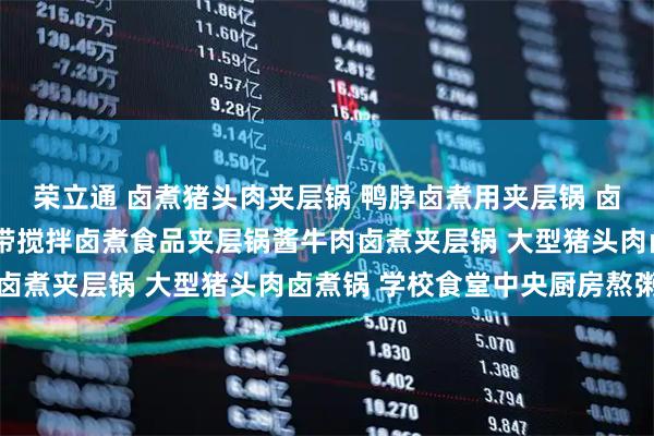 荣立通 卤煮猪头肉夹层锅 鸭脖卤煮用夹层锅 卤煮锅 卤煮用电夹层锅 带搅拌卤煮食品夹层锅酱牛肉卤煮夹层锅 大型猪头肉卤煮锅 学校食堂中央厨房熬粥锅