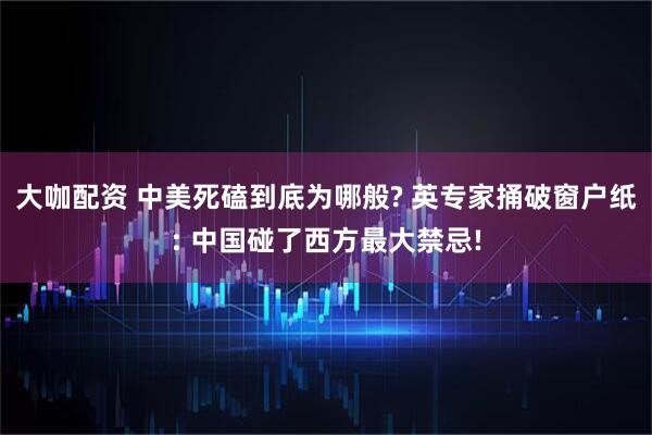 大咖配资 中美死磕到底为哪般? 英专家捅破窗户纸: 中国碰了西方最大禁忌!