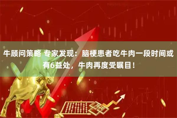 牛顾问策略 专家发现：脑梗患者吃牛肉一段时间或有6益处，牛肉再度受瞩目！