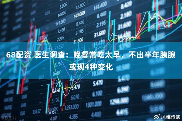 68配资 医生调查：晚餐常吃太早，不出半年胰腺或现4种变化