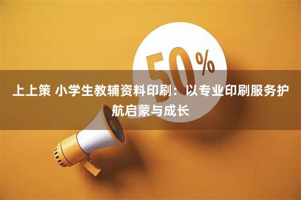 上上策 小学生教辅资料印刷：以专业印刷服务护航启蒙与成长