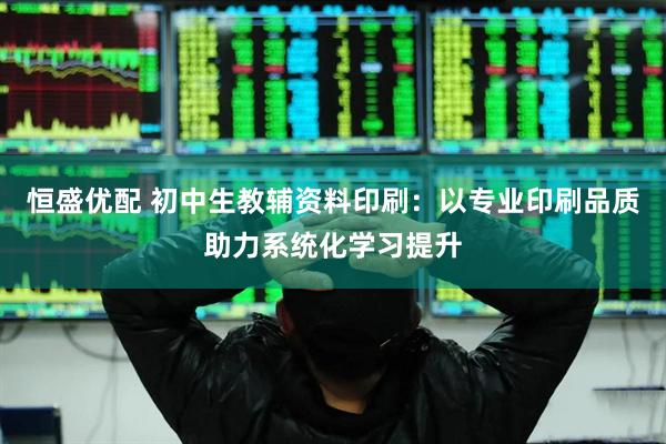 恒盛优配 初中生教辅资料印刷：以专业印刷品质助力系统化学习提升